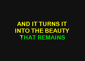 AND IT TURNS IT

INTO THE BEAUTY
THAT REMAINS