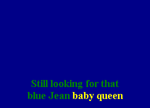 Still looking for that
blue J can baby queen