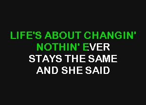 LIFE'S ABOUT CHANGIN'
NOTHIN' EVER

STAYS THE SAME
AND SHE SAID