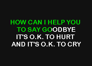 HOW CAN I HELP YOU
TO SAY GOODBYE

IT'S O.K. TO HURT
AND IT'S O.K. TO CRY
