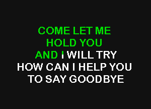 COME LET ME
HOLD YOU

AND IWILL TRY
HOW CAN I HELP YOU
TO SAY GOODBYE