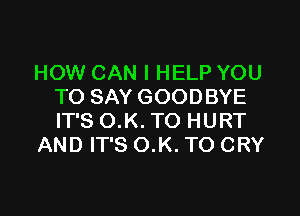 HOW CAN I HELP YOU
TO SAY GOODBYE

IT'S O.K. TO HURT
AND IT'S O.K. TO CRY