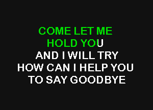 COME LET ME
HOLD YOU

AND IWILL TRY
HOW CAN I HELP YOU
TO SAY GOODBYE