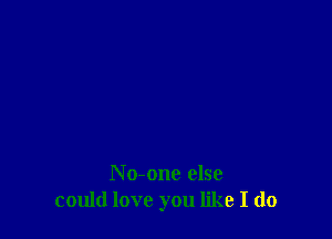 N o-one else
could love you like I do