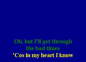 Oh, but I'll get through
the bad times
'Cos in my heart I knowr