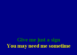 Give me just a sign
You may need me sometime