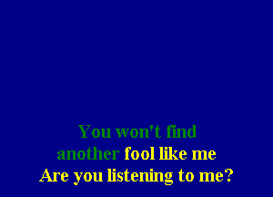 You won't find
another fool like me
Are you listening to me?