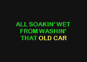 ALL SOAKIN' WET

FROM WASHIN'
THAT OLD CAR