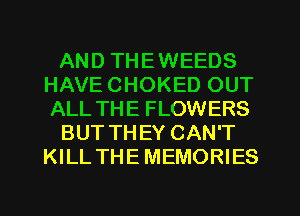 AND THEWEEDS
HAVE CHOKED OUT
ALL THE FLOWERS

BUT THEY CAN'T
KILL THE MEMORIES