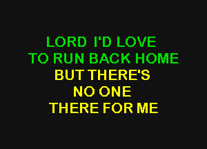 LORD I'D LOVE
TO RUN BACK HOME
BUT THERE'S
NO ONE
THERE FOR ME