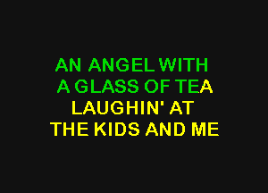 AN ANGELWITH
A GLASS OF TEA

LAUGHIN'AT
THE KIDS AND ME