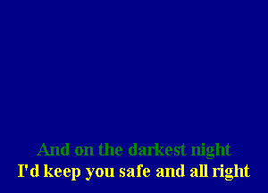 And on the darkest night
I'd keep you safe and all right