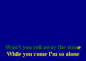 Won't you roll away the stone
While you come I'm so alone