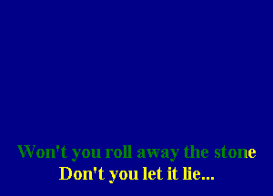 W on't you roll away the stone
Don't you let it lie...