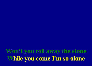 Won't you roll away the stone
While you come I'm so alone