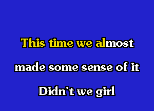 This time we almost
made some sense of it

Didn't we girl