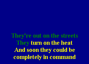 They're out on the streets
They turn on the heat

And soon they could be
completely in command I