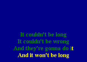 It couldn't be long
It couldn't be wrong

And they're gonna do it
And it won't be long