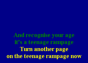 And recognise your age
it's a teenage rampage
Tum another page
on the teenage rampage nonr