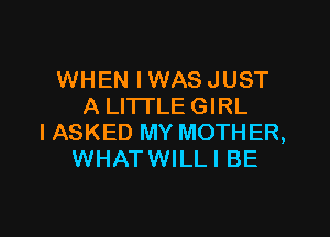 WHEN IWAS JUST
A LITTLE GIRL

I ASKED MY MOTH ER,
WHATWILLI BE