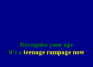 Recognise your age
it's a teenage rampage now