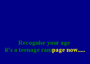 Recognise your age
it's a teenage rampage now .....