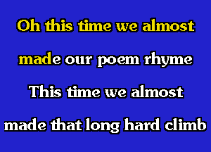Oh this time we almost
made our poem rhyme
This time we almost

made that long hard climb