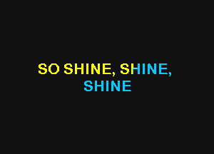 SO SHINE, SHINE,

SHINE