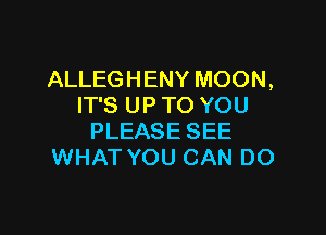 ALLEGHENY MOON,
ITSUPTOYOU

PLEASE SEE
WHAT YOU CAN DO