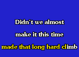 Didn't we almost
make it this time

made that long hard climb