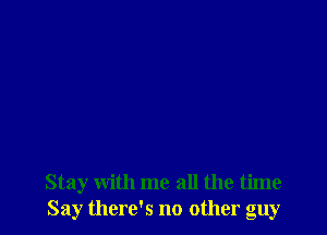 Stay with me all the time
Say there's no other guy