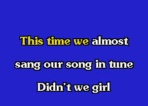 This me we almost

sang our song in tune

Didn't we girl