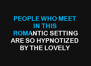 PEOPLEWHO MEET
IN THIS
ROMANTIC SETTING
ARE SO HYPNOTIZED
BY THE LOVELY