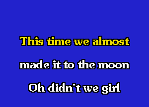 This time we almost

made it to the moon

0h didn't we girl