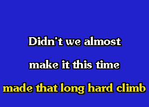 Didn't we almost
make it this time

made that long hard climb