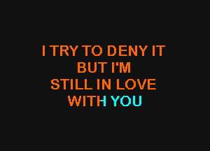 I TRY TO DENY IT
BUT I'M

STILL IN LOVE
WITH YOU