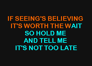 IF SEEING'S BELIEVING
IT'S WORTH THE WAIT
SO HOLD ME
AND TELL ME
IT'S NOT TOO LATE