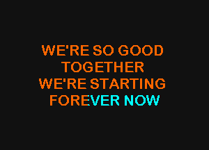 WE'RE SO GOOD
TOGETHER

WE'RE STARTING
FOREVER NOW