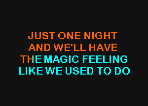 JUST ONE NIGHT
AND WE'LL HAVE
THEMAGIC FEELING
LIKEWE USED TO DO