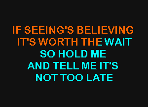 IF SEEING'S BELIEVING
IT'S WORTH THE WAIT
SO HOLD ME
AND TELL ME IT'S
NOT TOO LATE