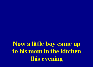 Now a little boy came up
to his mom in the kitchen
this evening
