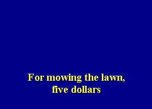 For mowing the lawn,
five dollars