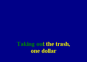 Taking out the trash,
one dollar
