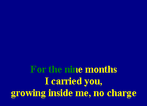 For the nine months
I carried you,
growing inside me, no charge