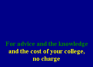 For advice and the knowledge
and the cost of your college,
no charge