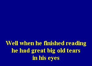 W ell when he finished reading
he had great big old tears
in his eyes