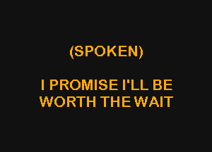 (SPOKEN)

I PROMISE I'LL BE
WORTH THEWAIT