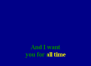And I want
you for all time
