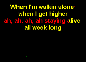 When I'm walkin alone'
when I get higher
ah, ah, ah, ah staying alive
all week long