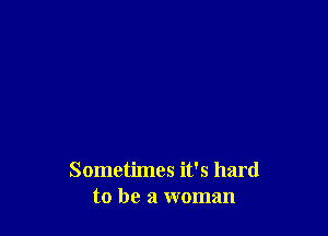 Sometimes it's hard
to be a woman